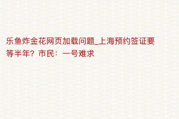 乐鱼炸金花网页加载问题_上海预约签证要等半年？市民：一号难求