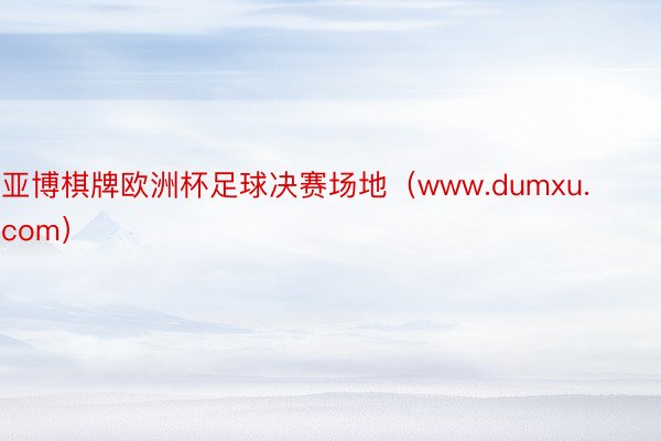 亚博棋牌欧洲杯足球决赛场地（www.dumxu.com）