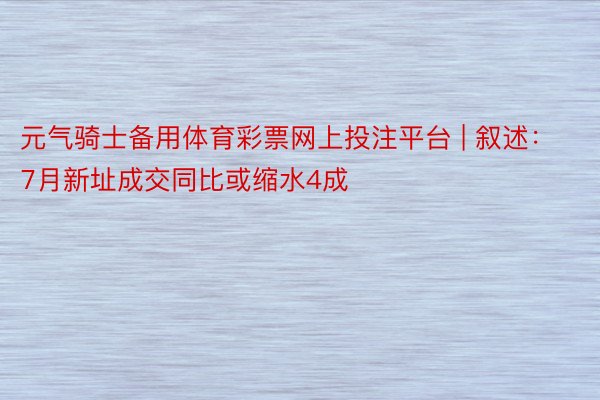 元气骑士备用体育彩票网上投注平台 | 叙述：7月新址成交同比或缩水4成