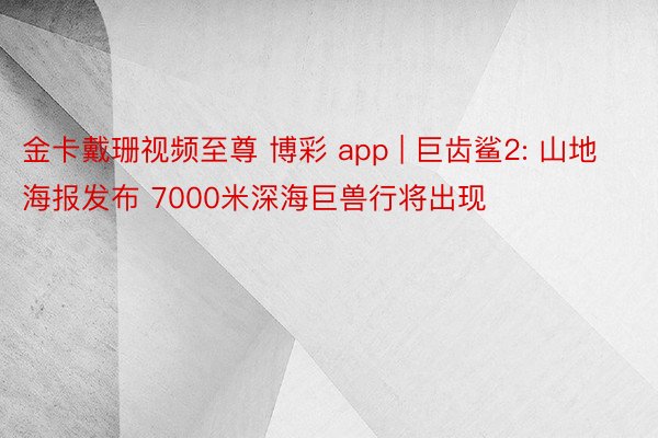 金卡戴珊视频至尊 博彩 app | 巨齿鲨2: 山地海报发布 7000米深海巨兽行将出现