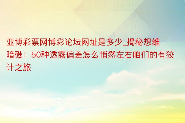 亚博彩票网博彩论坛网址是多少_揭秘想维暗礁：50种透露偏差怎么悄然左右咱们的有狡计之旅