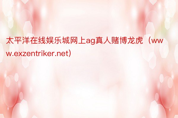 太平洋在线娱乐城网上ag真人赌博龙虎（www.exzentriker.net）