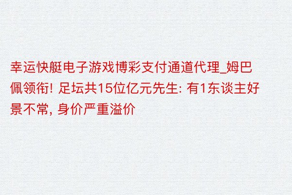 幸运快艇电子游戏博彩支付通道代理_姆巴佩领衔! 足坛共15位亿元先生: 有1东谈主好景不常, 身价严重溢价