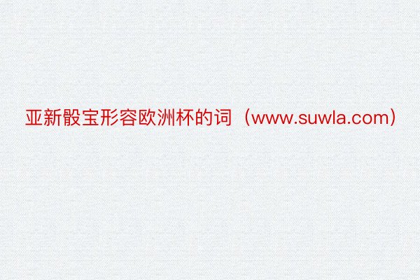 亚新骰宝形容欧洲杯的词（www.suwla.com）