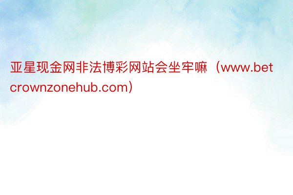 亚星现金网非法博彩网站会坐牢嘛（www.betcrownzonehub.com）