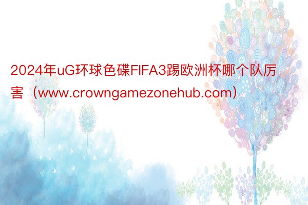 2024年uG环球色碟FIFA3踢欧洲杯哪个队厉害（www.crowngamezonehub.com）