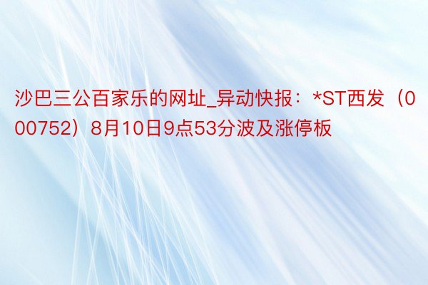 沙巴三公百家乐的网址_异动快报：*ST西发（000752）8月10日9点53分波及涨停板