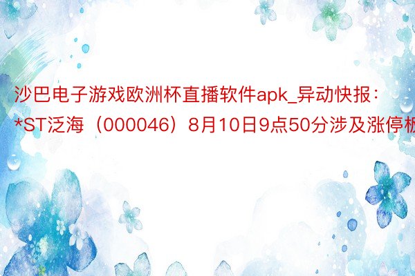 沙巴电子游戏欧洲杯直播软件apk_异动快报：*ST泛海（000046）8月10日9点50分涉及涨停板