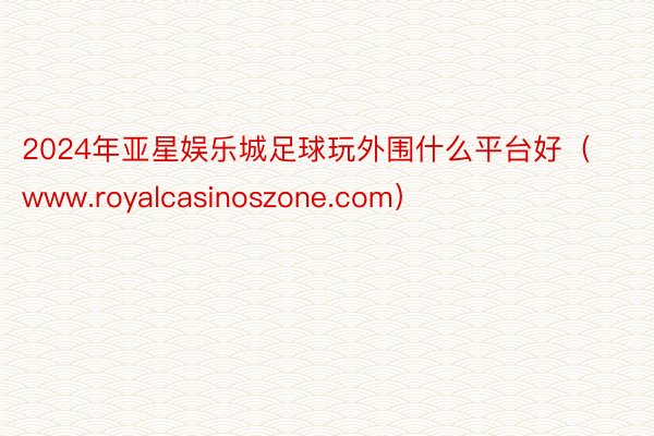 2024年亚星娱乐城足球玩外围什么平台好（www.royalcasinoszone.com）