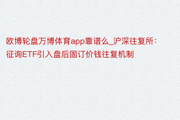 欧博轮盘万博体育app靠谱么_沪深往复所：征询ETF引入盘后固订价钱往复机制