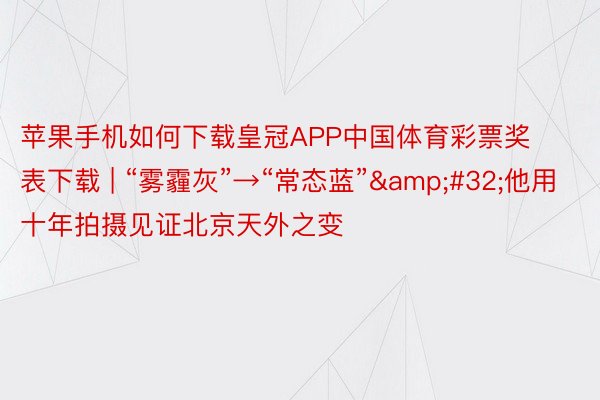 苹果手机如何下载皇冠APP中国体育彩票奖表下载 | “雾霾灰”→“常态蓝”&#32;他用十年拍摄见证北京天外之变