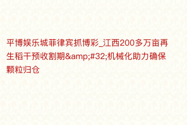 平博娱乐城菲律宾抓博彩_江西200多万亩再生稻干预收割期&#32;机械化助力确保颗粒归仓