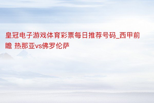 皇冠电子游戏体育彩票每日推荐号码_西甲前瞻 热那亚vs佛罗伦萨