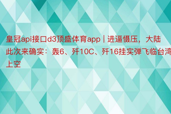 皇冠api接口d3顶盛体育app | 进逼慑压，大陆此次来确实：轰6、歼10C、歼16挂实弹飞临台湾上空