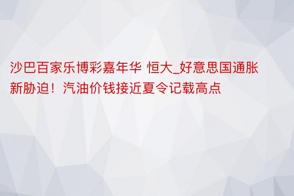 沙巴百家乐博彩嘉年华 恒大_好意思国通胀新胁迫！汽油价钱接近夏令记载高点