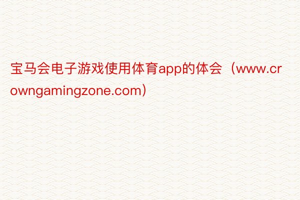 宝马会电子游戏使用体育app的体会（www.crowngamingzone.com）