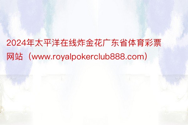 2024年太平洋在线炸金花广东省体育彩票网站（www.royalpokerclub888.com）