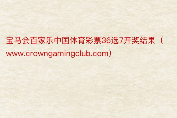 宝马会百家乐中国体育彩票36选7开奖结果（www.crowngamingclub.com）