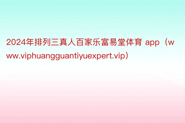 2024年排列三真人百家乐富易堂体育 app（www.viphuangguantiyuexpert.vip）