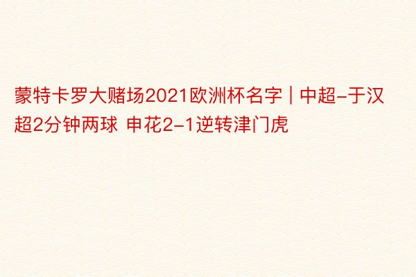 蒙特卡罗大赌场2021欧洲杯名字 | 中超-于汉超2分钟两球 申花2-1逆转津门虎