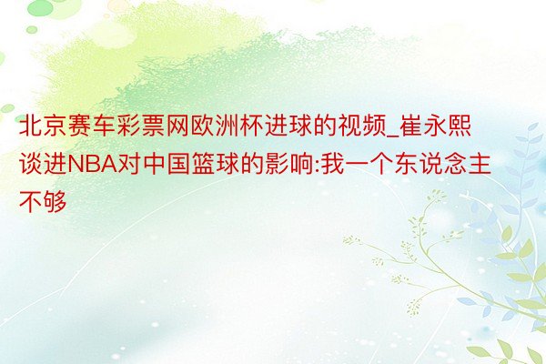 北京赛车彩票网欧洲杯进球的视频_崔永熙谈进NBA对中国篮球的影响:我一个东说念主不够