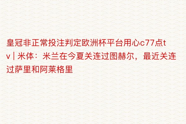 皇冠非正常投注判定欧洲杯平台用心c77点tv | 米体：米兰在今夏关连过图赫尔，最近关连过萨里和阿莱格里