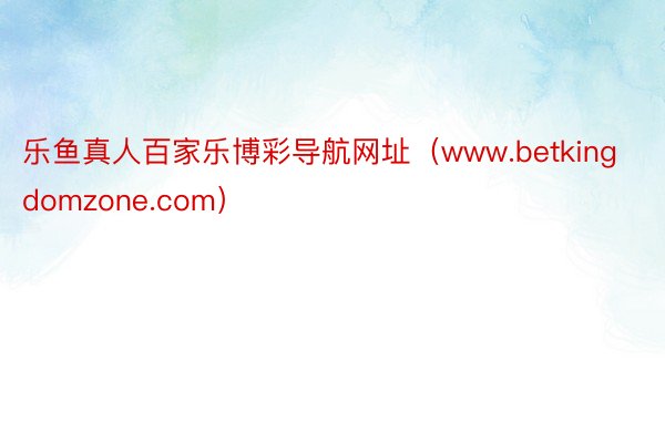 乐鱼真人百家乐博彩导航网址（www.betkingdomzone.com）