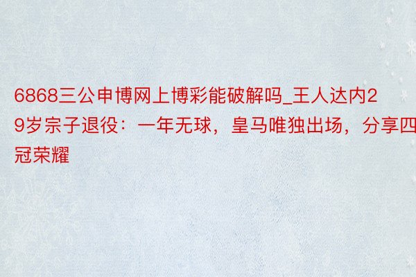 6868三公申博网上博彩能破解吗_王人达内29岁宗子退役：一年无球，皇马唯独出场，分享四冠荣耀