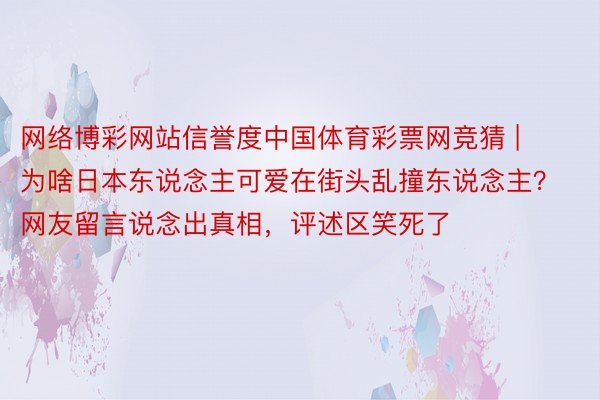 网络博彩网站信誉度中国体育彩票网竞猜 | 为啥日本东说念主可爱在街头乱撞东说念主？网友留言说念出真相，评述区笑死了