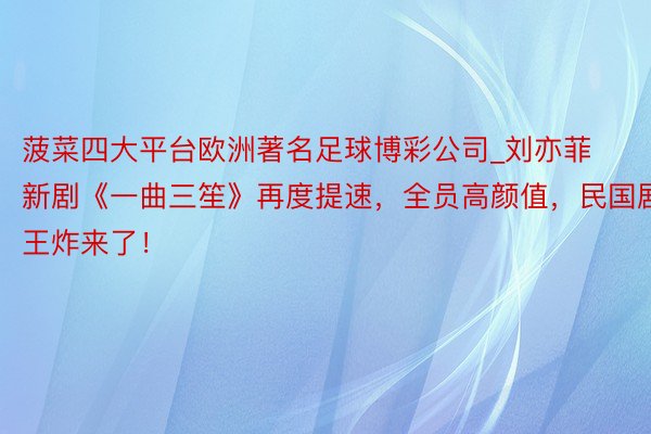 菠菜四大平台欧洲著名足球博彩公司_刘亦菲新剧《一曲三笙》再度提速，全员高颜值，民国剧王炸来了！