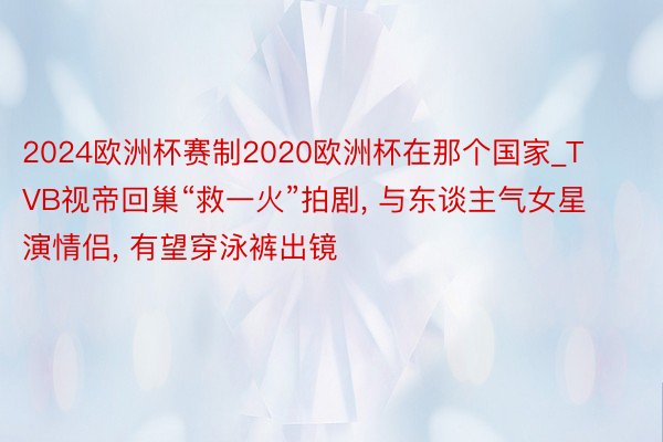 2024欧洲杯赛制2020欧洲杯在那个国家_TVB视帝回巢“救一火”拍剧, 与东谈主气女星演情侣, 有望穿泳裤出镜