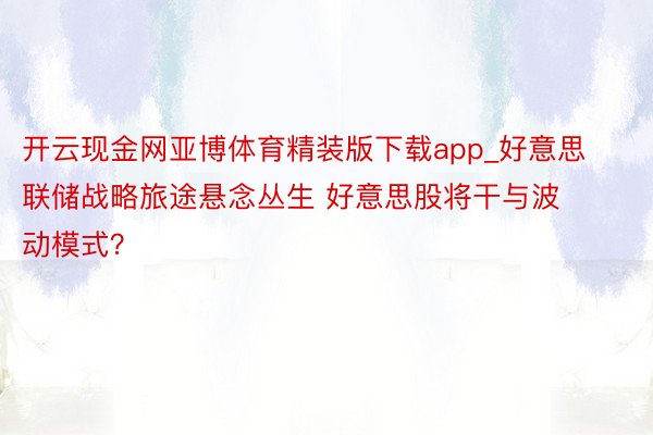 开云现金网亚博体育精装版下载app_好意思联储战略旅途悬念丛生 好意思股将干与波动模式？