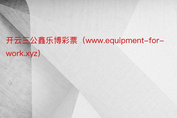 开云三公鑫乐博彩票（www.equipment-for-work.xyz）