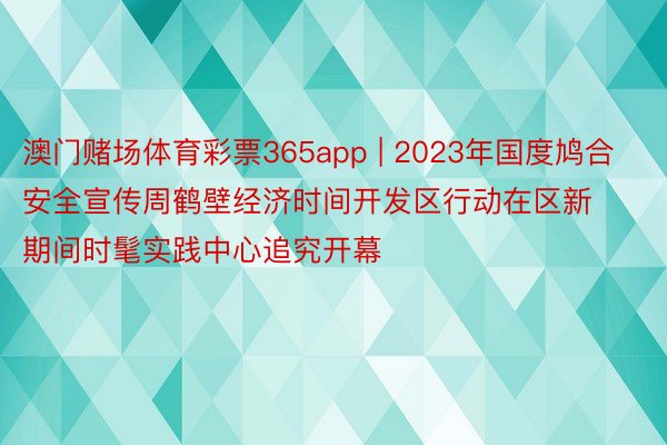 澳门赌场体育彩票365app | 2023年国度鸠合安全宣传周鹤壁经济时间开发区行动在区新期间时髦实践中心追究开幕