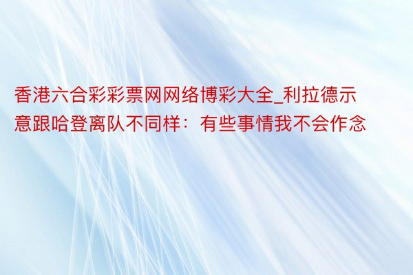 香港六合彩彩票网网络博彩大全_利拉德示意跟哈登离队不同样：有些事情我不会作念