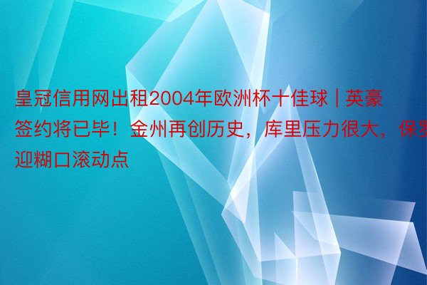 皇冠信用网出租2004年欧洲杯十佳球 | 英豪签约将已毕！金州再创历史，库里压力很大，保罗迎糊口滚动点