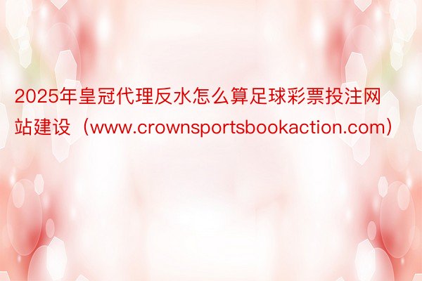 2025年皇冠代理反水怎么算足球彩票投注网站建设（www.crownsportsbookaction.com）