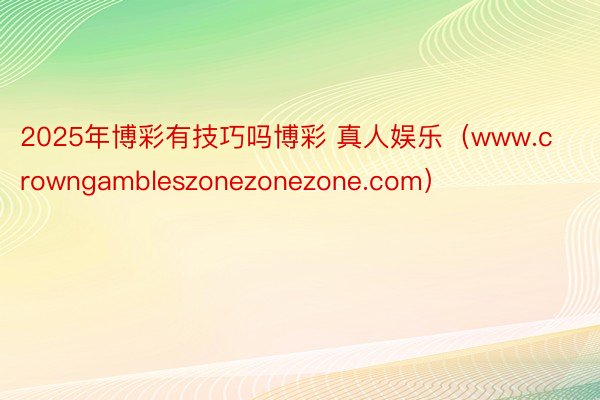 2025年博彩有技巧吗博彩 真人娱乐（www.crowngambleszonezonezone.com）