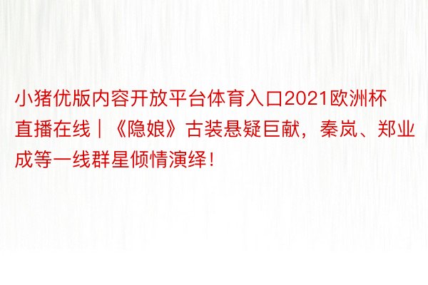 小猪优版内容开放平台体育入口2021欧洲杯直播在线 | 《隐娘》古装悬疑巨献，秦岚、郑业成等一线群星倾情演绎！