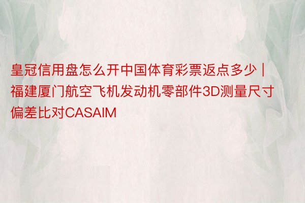 皇冠信用盘怎么开中国体育彩票返点多少 | 福建厦门航空飞机发动机零部件3D测量尺寸偏差比对CASAIM