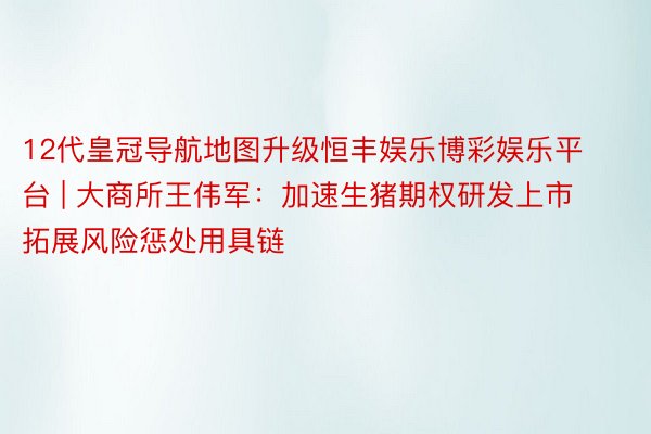 12代皇冠导航地图升级恒丰娱乐博彩娱乐平台 | 大商所王伟军：加速生猪期权研发上市 拓展风险惩处用具链