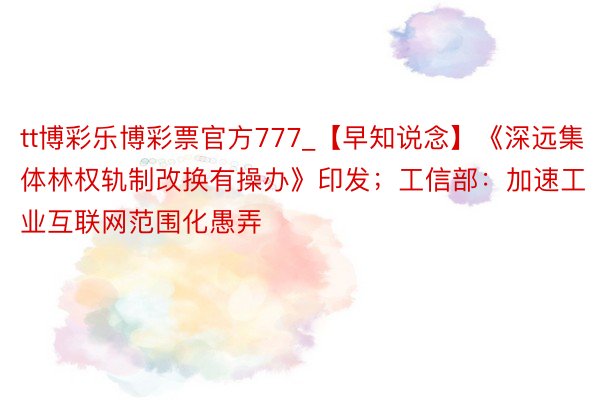 tt博彩乐博彩票官方777_【早知说念】《深远集体林权轨制改换有操办》印发；工信部：加速工业互联网范围化愚弄