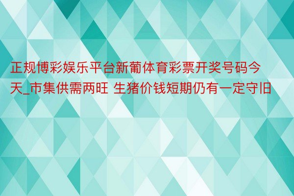 正规博彩娱乐平台新葡体育彩票开奖号码今天_市集供需两旺 生猪价钱短期仍有一定守旧