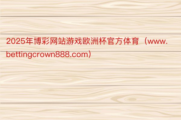 2025年博彩网站游戏欧洲杯官方体育（www.bettingcrown888.com）