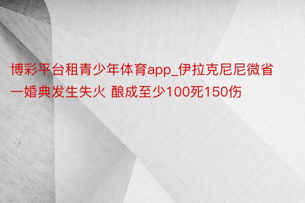 博彩平台租青少年体育app_伊拉克尼尼微省一婚典发生失火 酿成至少100死150伤